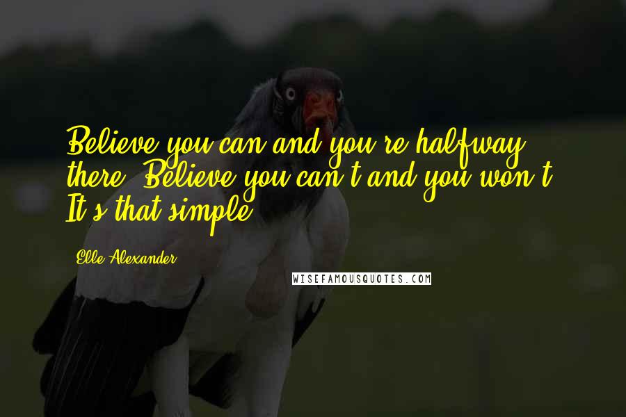 Elle Alexander Quotes: Believe you can and you're halfway there. Believe you can't and you won't. It's that simple.