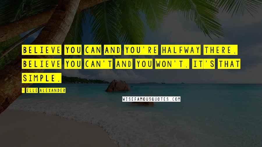 Elle Alexander Quotes: Believe you can and you're halfway there. Believe you can't and you won't. It's that simple.