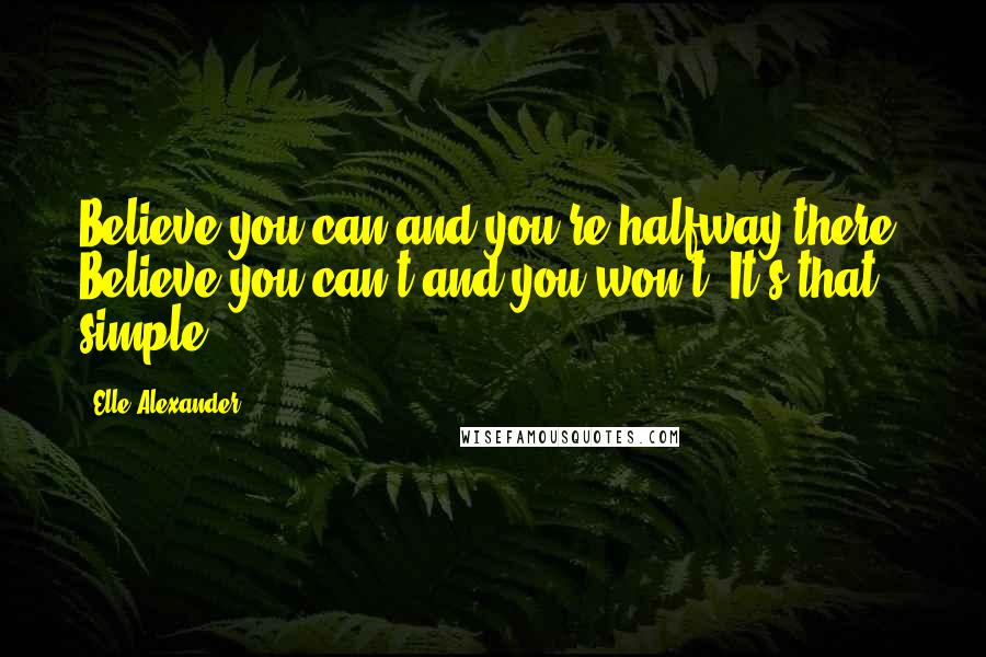 Elle Alexander Quotes: Believe you can and you're halfway there. Believe you can't and you won't. It's that simple.