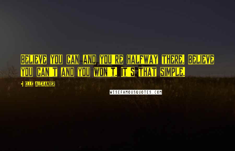 Elle Alexander Quotes: Believe you can and you're halfway there. Believe you can't and you won't. It's that simple.