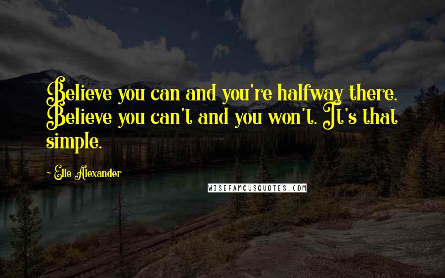 Elle Alexander Quotes: Believe you can and you're halfway there. Believe you can't and you won't. It's that simple.