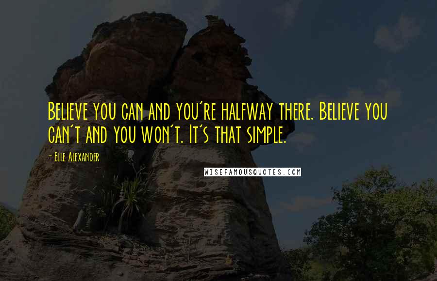 Elle Alexander Quotes: Believe you can and you're halfway there. Believe you can't and you won't. It's that simple.