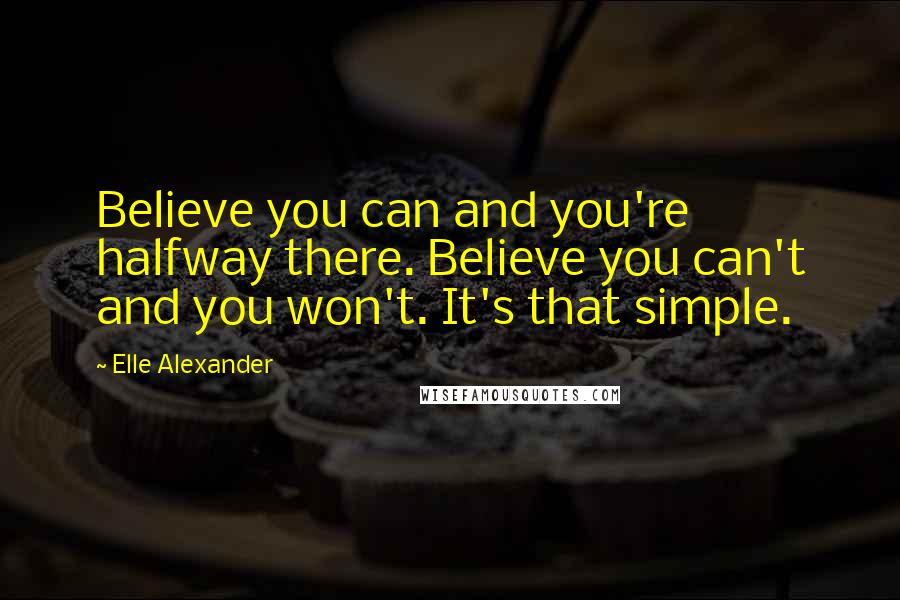 Elle Alexander Quotes: Believe you can and you're halfway there. Believe you can't and you won't. It's that simple.