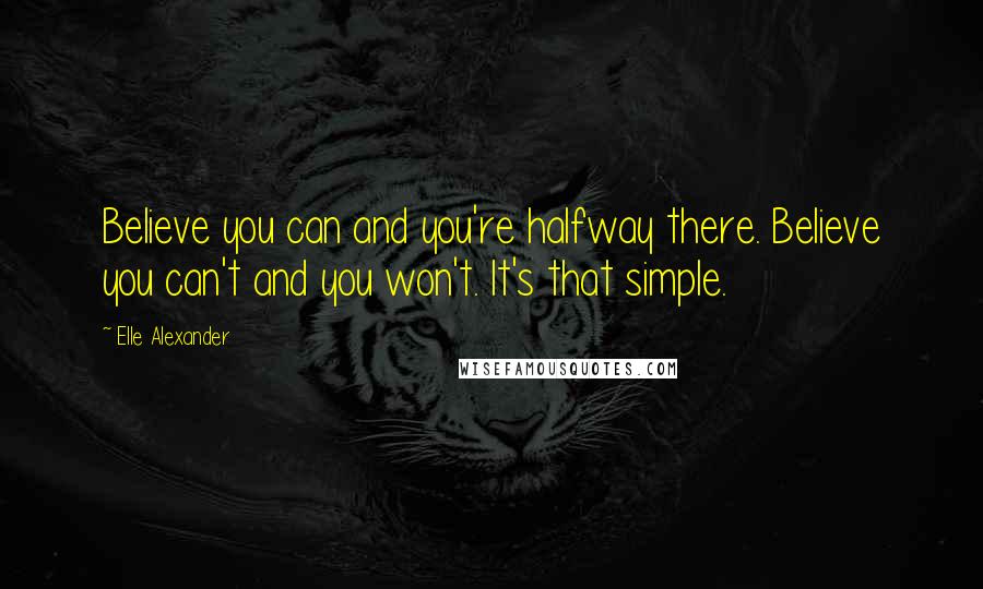 Elle Alexander Quotes: Believe you can and you're halfway there. Believe you can't and you won't. It's that simple.