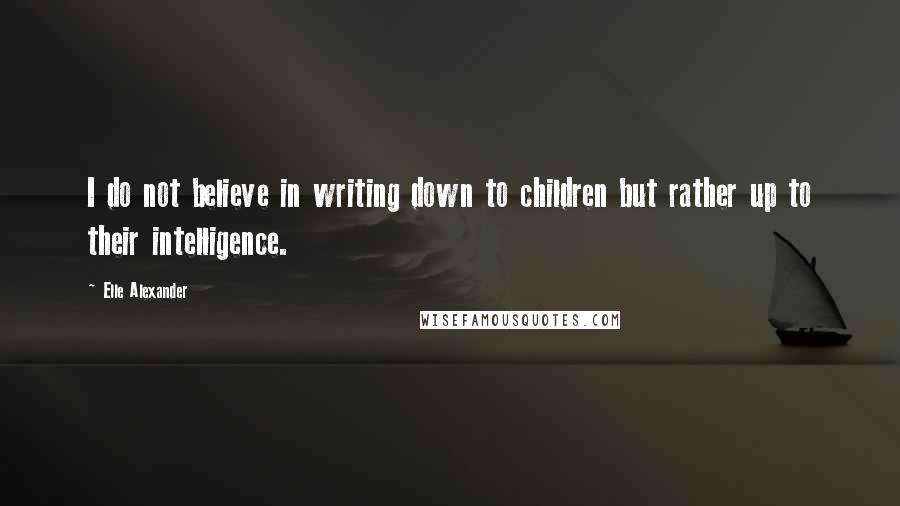 Elle Alexander Quotes: I do not believe in writing down to children but rather up to their intelligence.