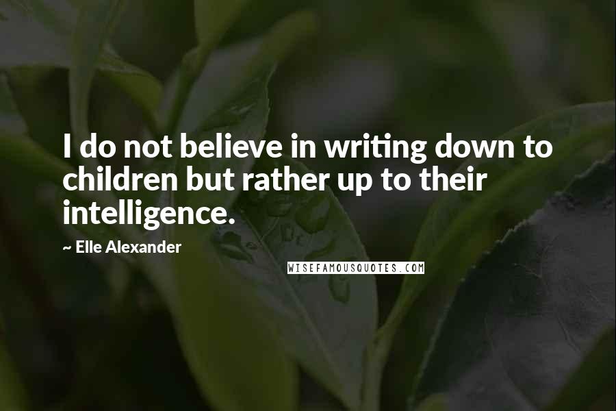 Elle Alexander Quotes: I do not believe in writing down to children but rather up to their intelligence.