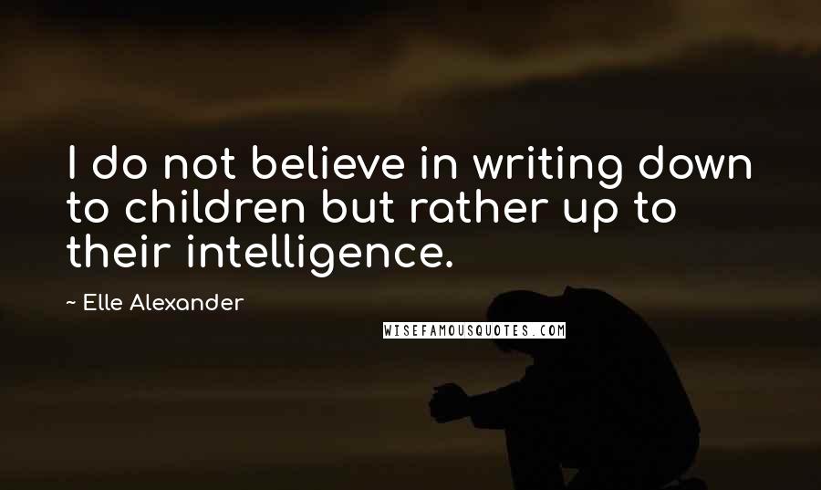 Elle Alexander Quotes: I do not believe in writing down to children but rather up to their intelligence.