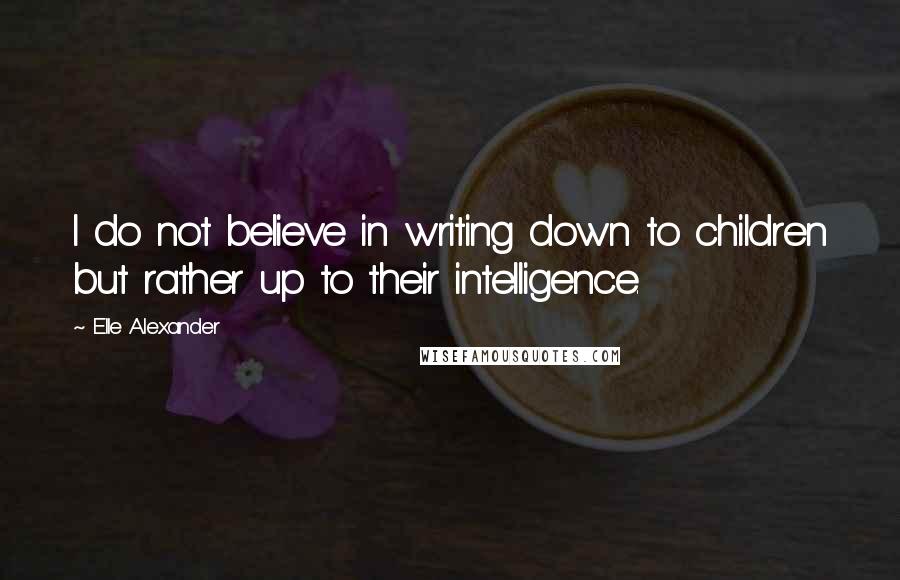Elle Alexander Quotes: I do not believe in writing down to children but rather up to their intelligence.