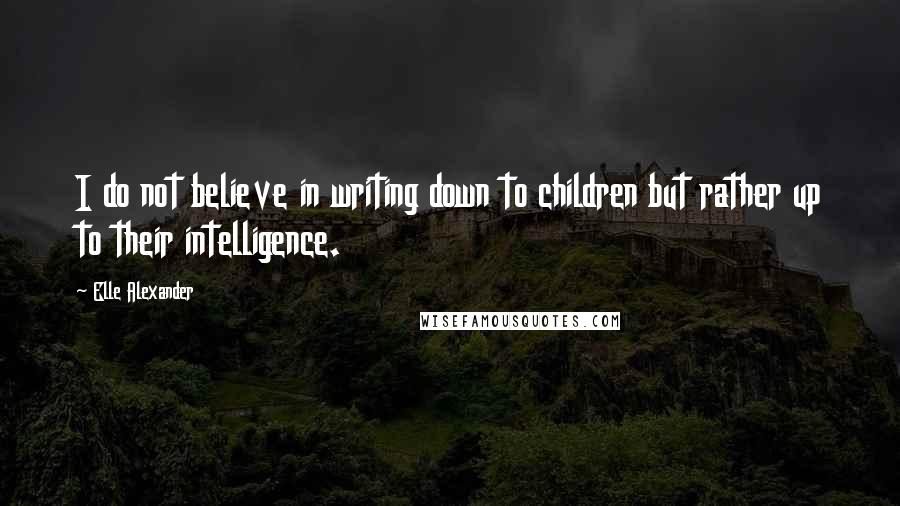 Elle Alexander Quotes: I do not believe in writing down to children but rather up to their intelligence.