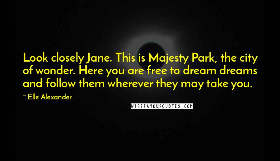 Elle Alexander Quotes: Look closely Jane. This is Majesty Park, the city of wonder. Here you are free to dream dreams and follow them wherever they may take you.