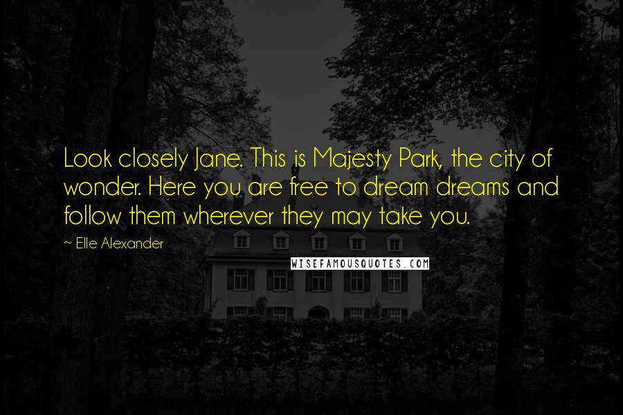 Elle Alexander Quotes: Look closely Jane. This is Majesty Park, the city of wonder. Here you are free to dream dreams and follow them wherever they may take you.