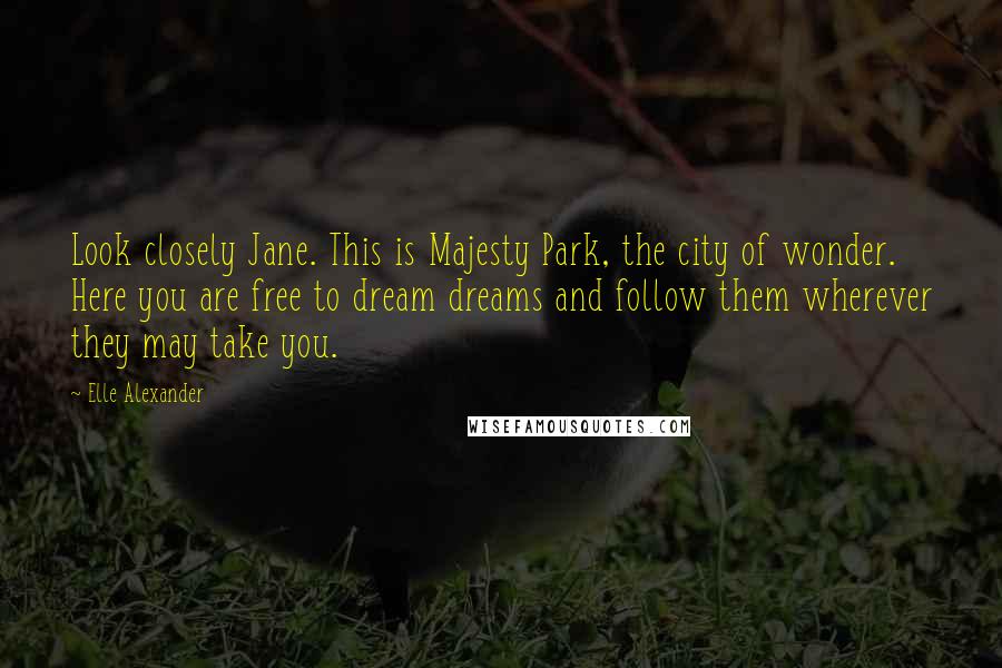 Elle Alexander Quotes: Look closely Jane. This is Majesty Park, the city of wonder. Here you are free to dream dreams and follow them wherever they may take you.