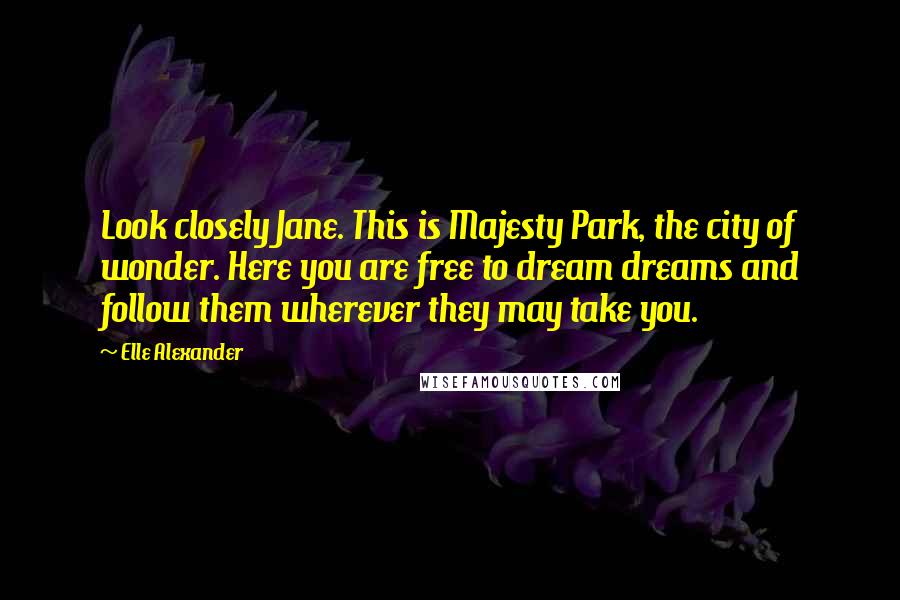 Elle Alexander Quotes: Look closely Jane. This is Majesty Park, the city of wonder. Here you are free to dream dreams and follow them wherever they may take you.