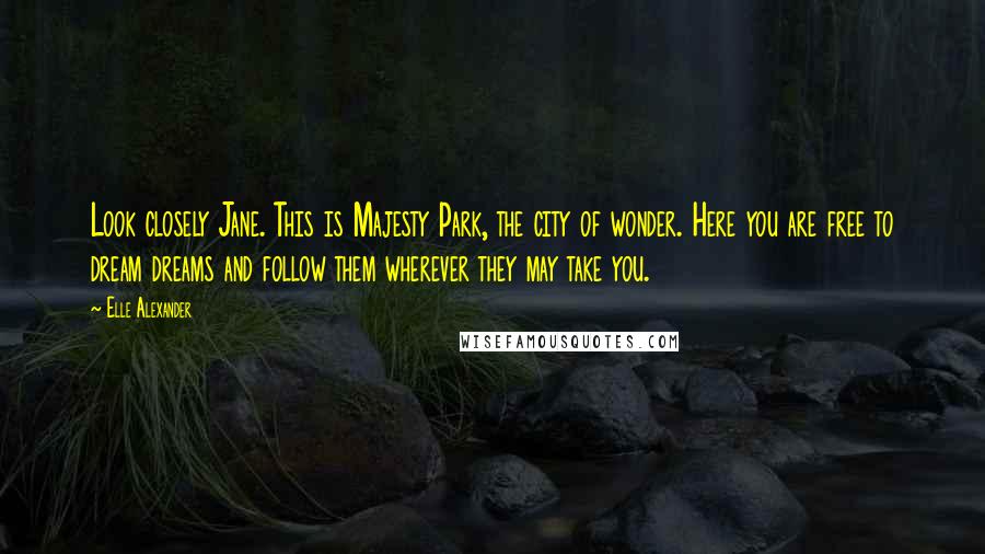 Elle Alexander Quotes: Look closely Jane. This is Majesty Park, the city of wonder. Here you are free to dream dreams and follow them wherever they may take you.