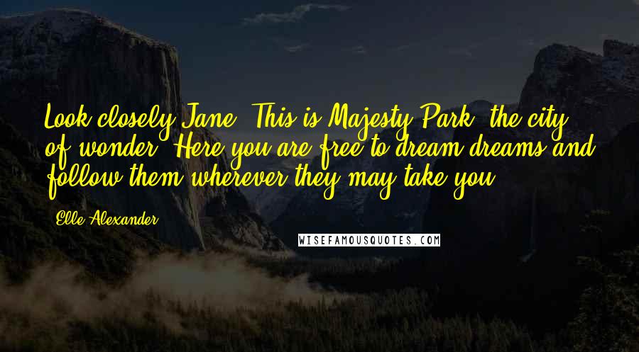 Elle Alexander Quotes: Look closely Jane. This is Majesty Park, the city of wonder. Here you are free to dream dreams and follow them wherever they may take you.