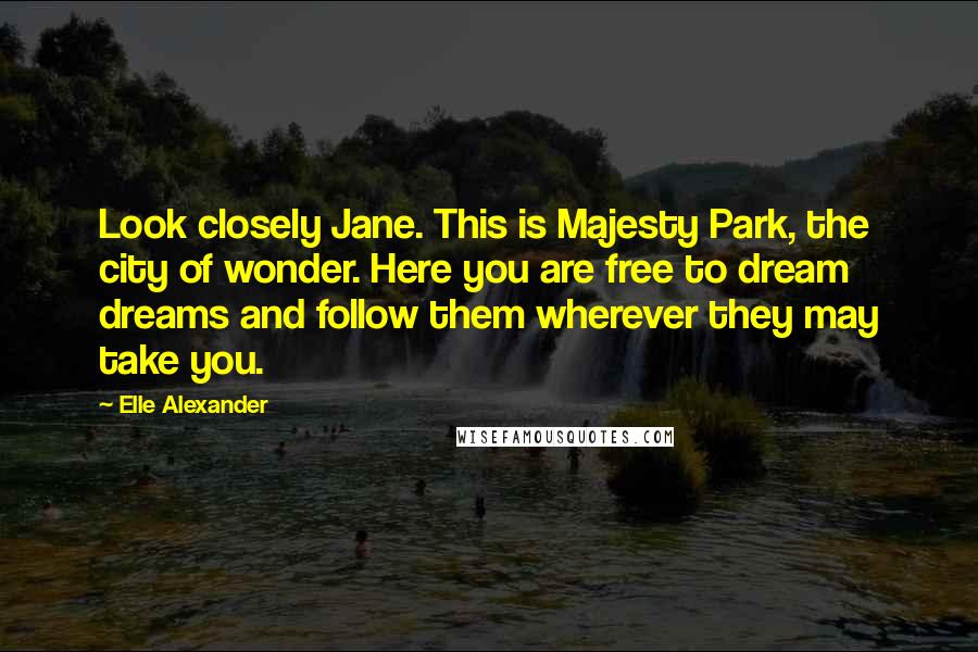 Elle Alexander Quotes: Look closely Jane. This is Majesty Park, the city of wonder. Here you are free to dream dreams and follow them wherever they may take you.