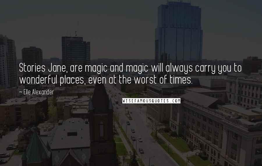 Elle Alexander Quotes: Stories Jane, are magic and magic will always carry you to wonderful places, even at the worst of times.