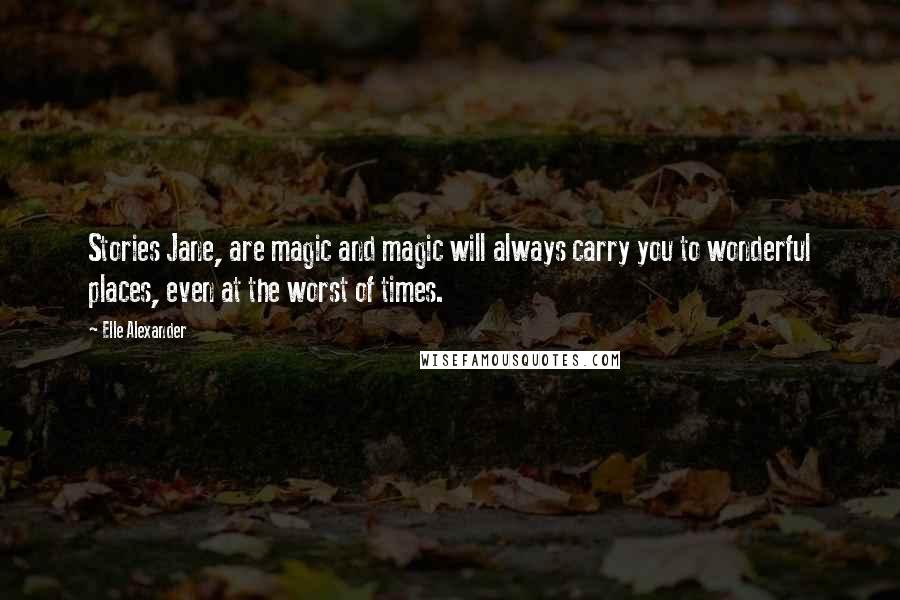 Elle Alexander Quotes: Stories Jane, are magic and magic will always carry you to wonderful places, even at the worst of times.
