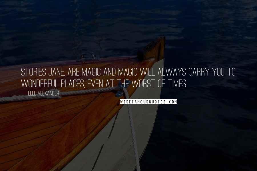 Elle Alexander Quotes: Stories Jane, are magic and magic will always carry you to wonderful places, even at the worst of times.