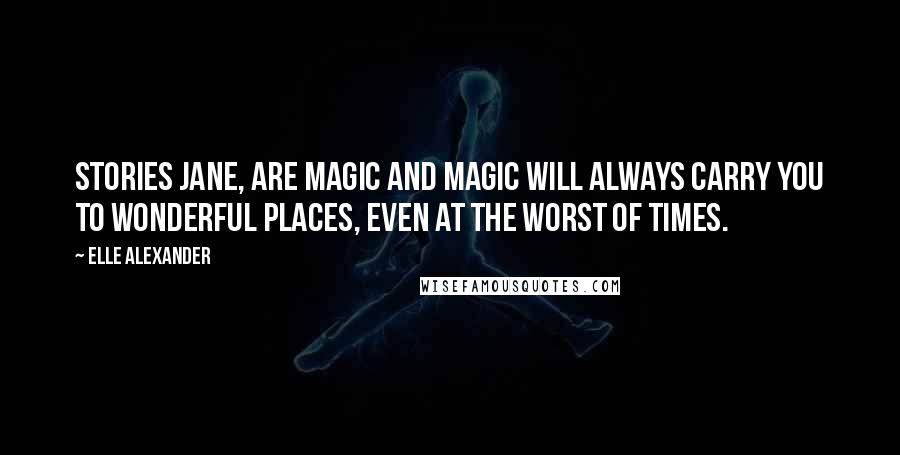 Elle Alexander Quotes: Stories Jane, are magic and magic will always carry you to wonderful places, even at the worst of times.