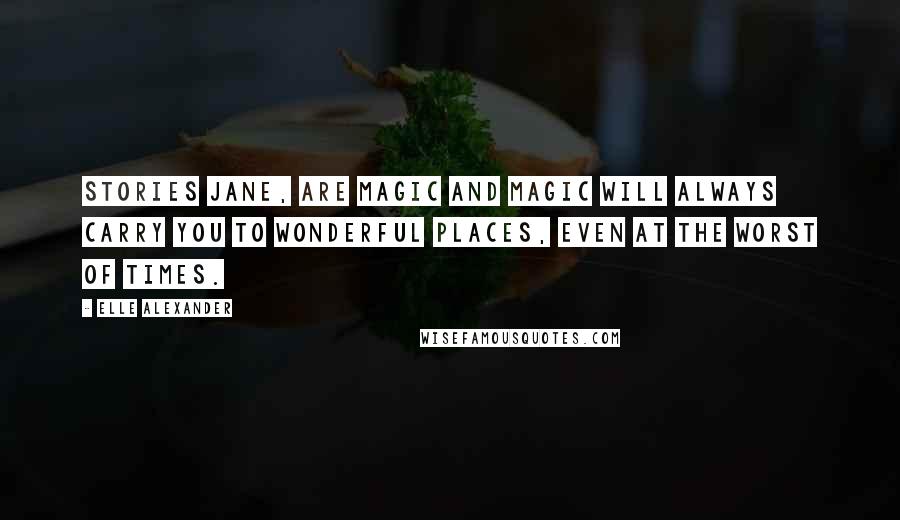 Elle Alexander Quotes: Stories Jane, are magic and magic will always carry you to wonderful places, even at the worst of times.