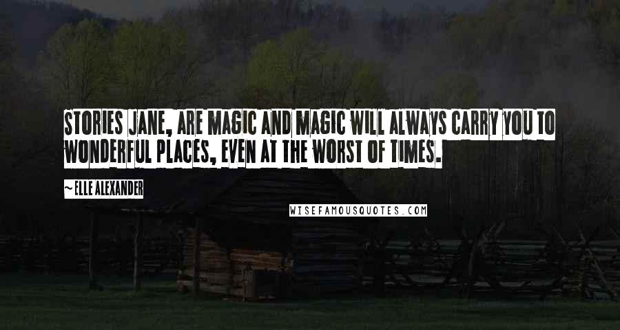 Elle Alexander Quotes: Stories Jane, are magic and magic will always carry you to wonderful places, even at the worst of times.