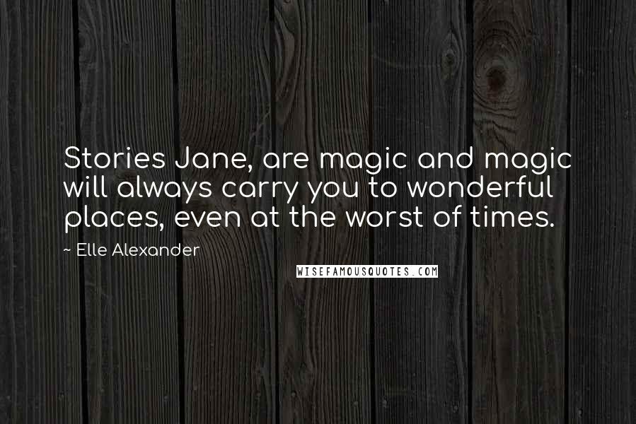 Elle Alexander Quotes: Stories Jane, are magic and magic will always carry you to wonderful places, even at the worst of times.