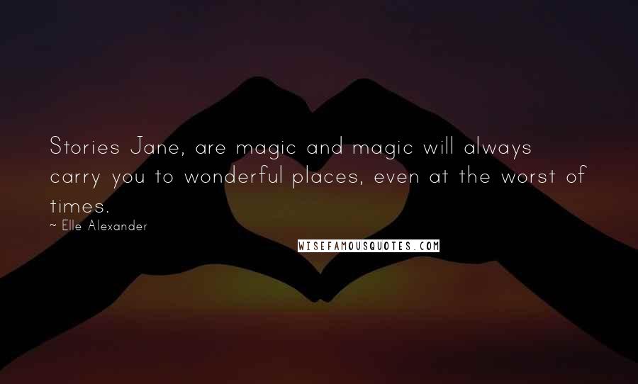 Elle Alexander Quotes: Stories Jane, are magic and magic will always carry you to wonderful places, even at the worst of times.