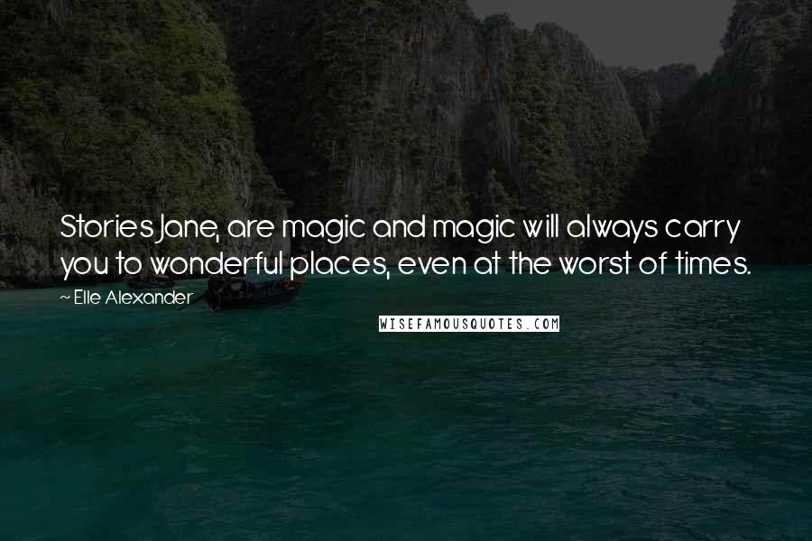 Elle Alexander Quotes: Stories Jane, are magic and magic will always carry you to wonderful places, even at the worst of times.