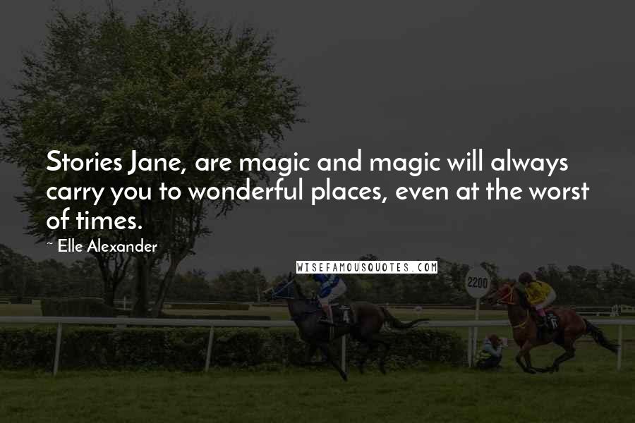 Elle Alexander Quotes: Stories Jane, are magic and magic will always carry you to wonderful places, even at the worst of times.