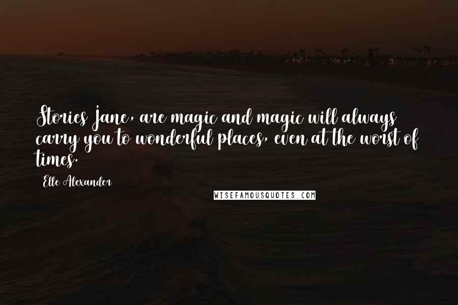 Elle Alexander Quotes: Stories Jane, are magic and magic will always carry you to wonderful places, even at the worst of times.