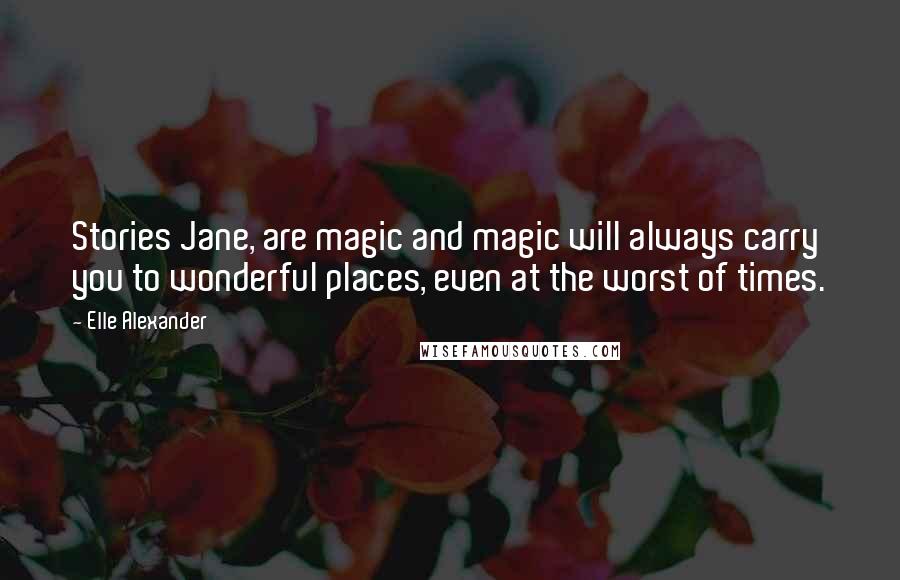 Elle Alexander Quotes: Stories Jane, are magic and magic will always carry you to wonderful places, even at the worst of times.