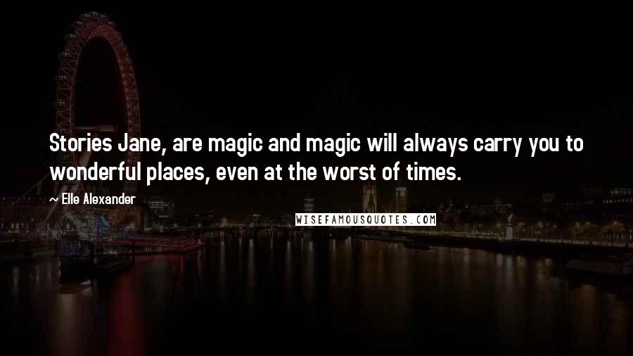 Elle Alexander Quotes: Stories Jane, are magic and magic will always carry you to wonderful places, even at the worst of times.