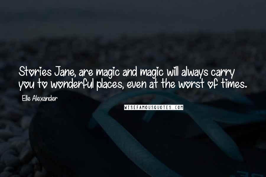 Elle Alexander Quotes: Stories Jane, are magic and magic will always carry you to wonderful places, even at the worst of times.