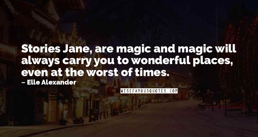 Elle Alexander Quotes: Stories Jane, are magic and magic will always carry you to wonderful places, even at the worst of times.