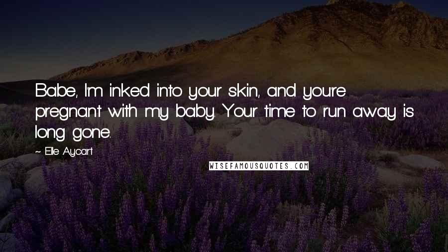 Elle Aycart Quotes: Babe, I'm inked into your skin, and you're pregnant with my baby. Your time to run away is long gone.