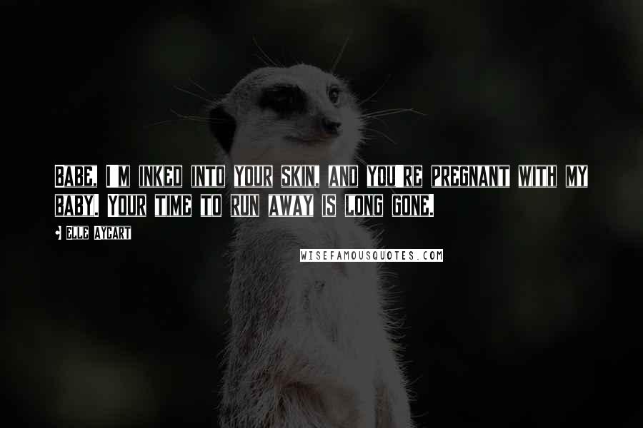 Elle Aycart Quotes: Babe, I'm inked into your skin, and you're pregnant with my baby. Your time to run away is long gone.