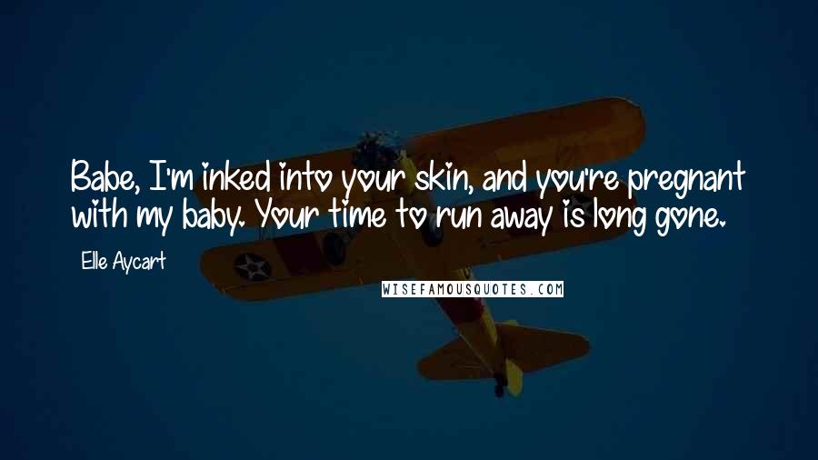 Elle Aycart Quotes: Babe, I'm inked into your skin, and you're pregnant with my baby. Your time to run away is long gone.