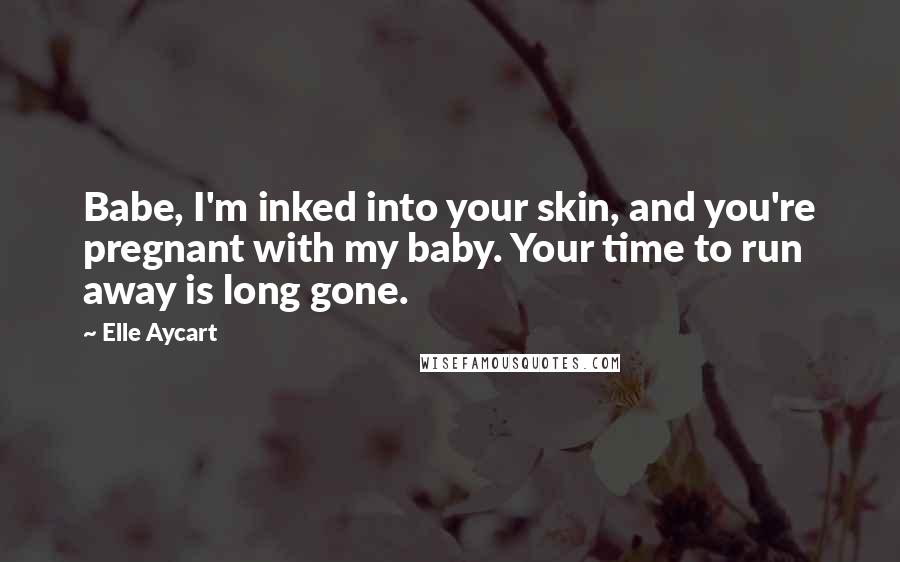 Elle Aycart Quotes: Babe, I'm inked into your skin, and you're pregnant with my baby. Your time to run away is long gone.