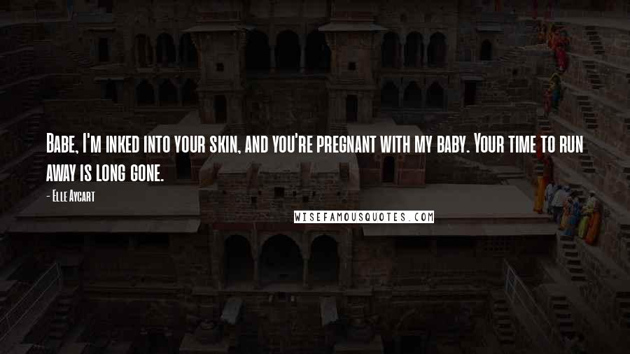 Elle Aycart Quotes: Babe, I'm inked into your skin, and you're pregnant with my baby. Your time to run away is long gone.