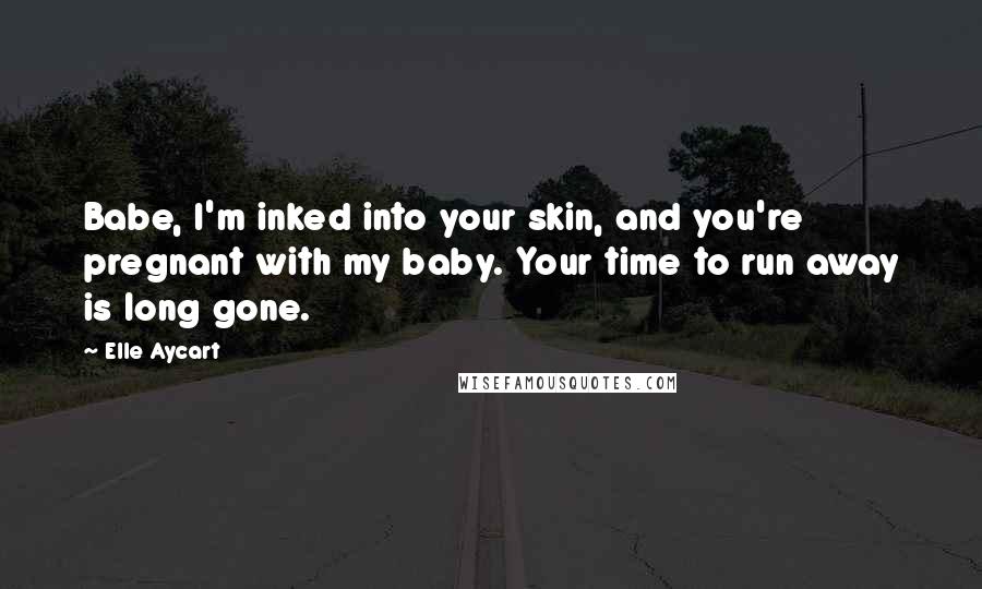 Elle Aycart Quotes: Babe, I'm inked into your skin, and you're pregnant with my baby. Your time to run away is long gone.