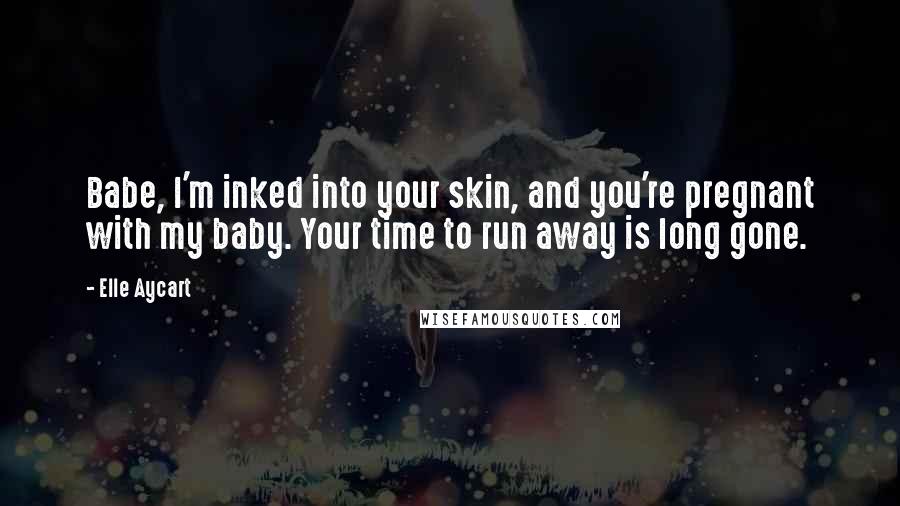 Elle Aycart Quotes: Babe, I'm inked into your skin, and you're pregnant with my baby. Your time to run away is long gone.