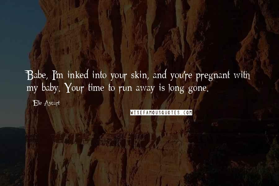 Elle Aycart Quotes: Babe, I'm inked into your skin, and you're pregnant with my baby. Your time to run away is long gone.