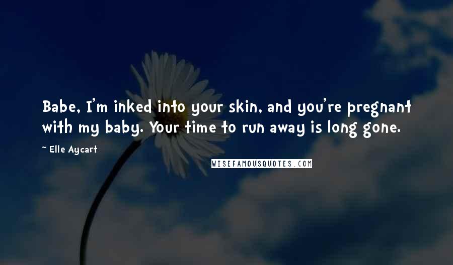 Elle Aycart Quotes: Babe, I'm inked into your skin, and you're pregnant with my baby. Your time to run away is long gone.