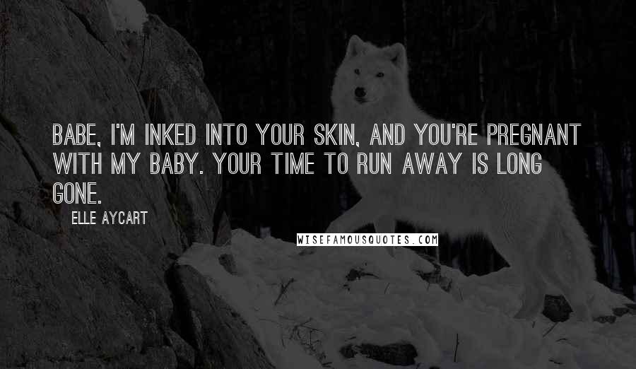 Elle Aycart Quotes: Babe, I'm inked into your skin, and you're pregnant with my baby. Your time to run away is long gone.