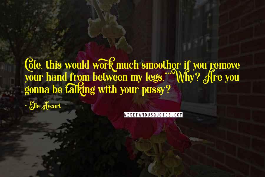 Elle Aycart Quotes: Cole, this would work much smoother if you remove your hand from between my legs.""Why? Are you gonna be talking with your pussy?