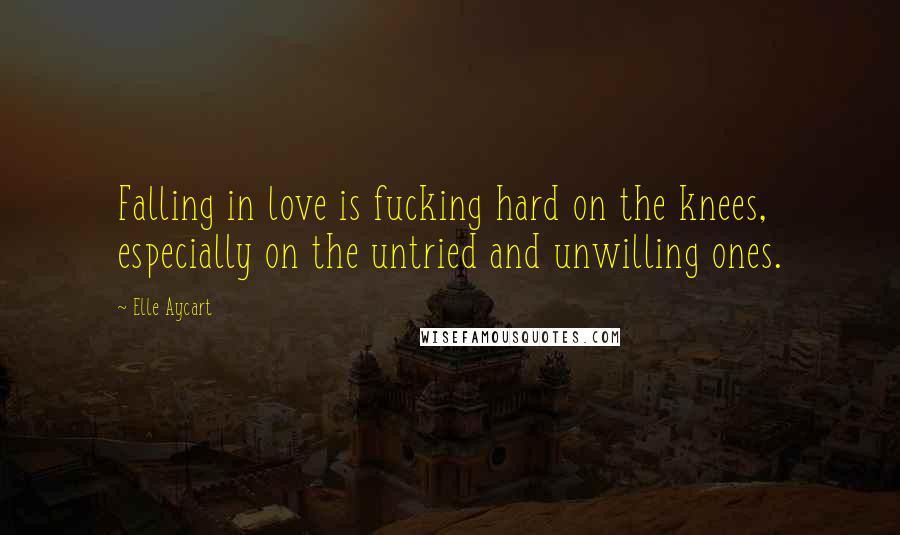 Elle Aycart Quotes: Falling in love is fucking hard on the knees, especially on the untried and unwilling ones.