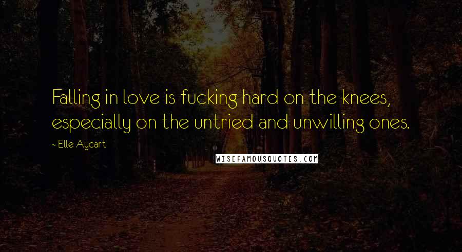 Elle Aycart Quotes: Falling in love is fucking hard on the knees, especially on the untried and unwilling ones.