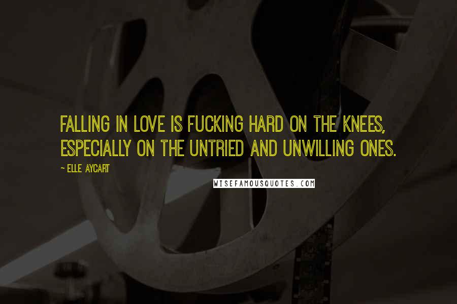 Elle Aycart Quotes: Falling in love is fucking hard on the knees, especially on the untried and unwilling ones.