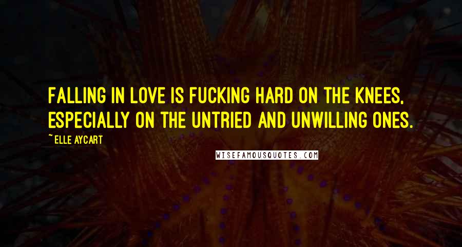 Elle Aycart Quotes: Falling in love is fucking hard on the knees, especially on the untried and unwilling ones.